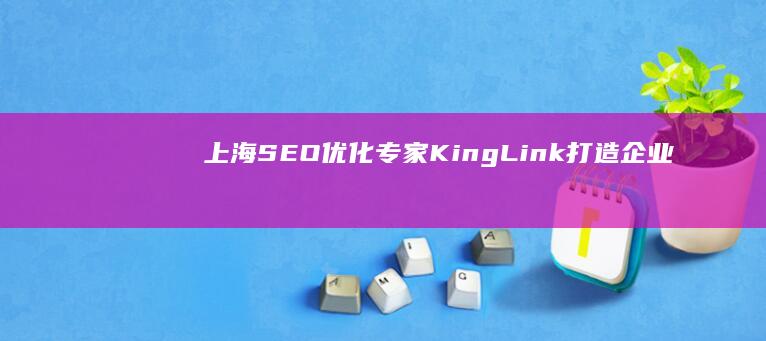 上海SEO优化专家KingLink：打造企业线上战略优势