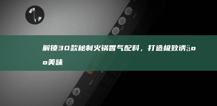 解锁30款秘制火锅香气配料，打造极致诱人美味